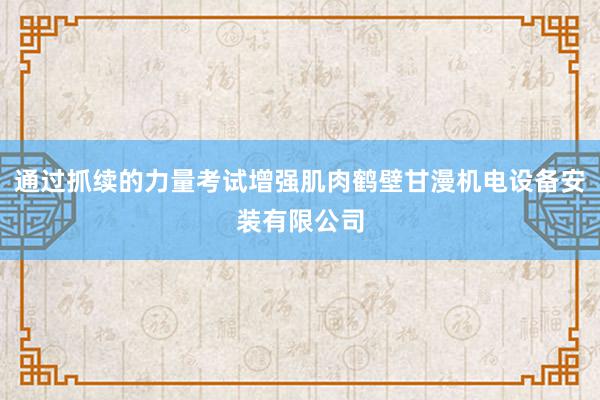 通过抓续的力量考试增强肌肉鹤壁甘漫机电设备安装有限公司