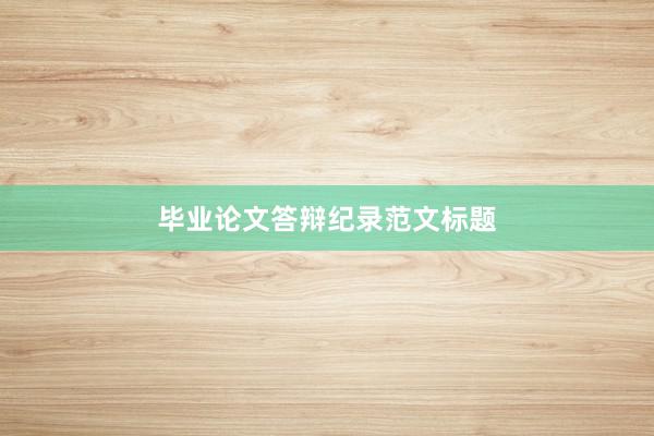 毕业论文答辩纪录范文标题